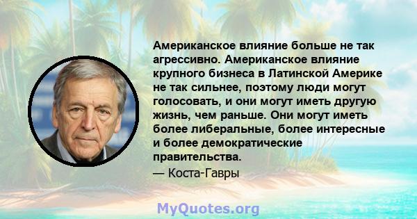 Американское влияние больше не так агрессивно. Американское влияние крупного бизнеса в Латинской Америке не так сильнее, поэтому люди могут голосовать, и они могут иметь другую жизнь, чем раньше. Они могут иметь более