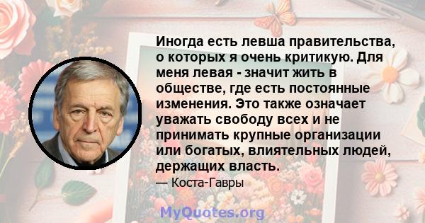 Иногда есть левша правительства, о которых я очень критикую. Для меня левая - значит жить в обществе, где есть постоянные изменения. Это также означает уважать свободу всех и не принимать крупные организации или