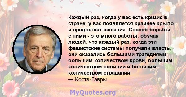 Каждый раз, когда у вас есть кризис в стране, у вас появляется крайнее крыло и предлагает решения. Способ борьбы с ними - это много работы, обучая людей, что каждый раз, когда эти фашистские системы получали власть, они 