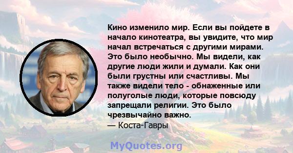 Кино изменило мир. Если вы пойдете в начало кинотеатра, вы увидите, что мир начал встречаться с другими мирами. Это было необычно. Мы видели, как другие люди жили и думали. Как они были грустны или счастливы. Мы также