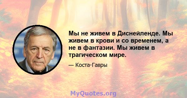 Мы не живем в Диснейленде. Мы живем в крови и со временем, а не в фантазии. Мы живем в трагическом мире.