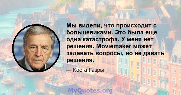 Мы видели, что происходит с большевиками. Это была еще одна катастрофа. У меня нет решения. Moviemaker может задавать вопросы, но не давать решения.