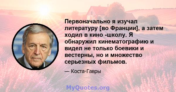 Первоначально я изучал литературу [во Франции], а затем ходил в кино -школу. Я обнаружил кинематографию и видел не только боевики и вестерны, но и множество серьезных фильмов.