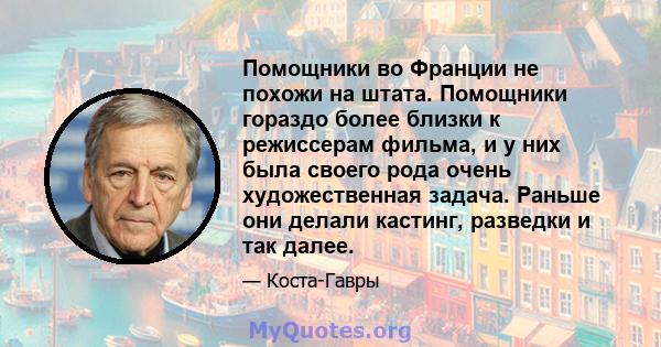 Помощники во Франции не похожи на штата. Помощники гораздо более близки к режиссерам фильма, и у них была своего рода очень художественная задача. Раньше они делали кастинг, разведки и так далее.