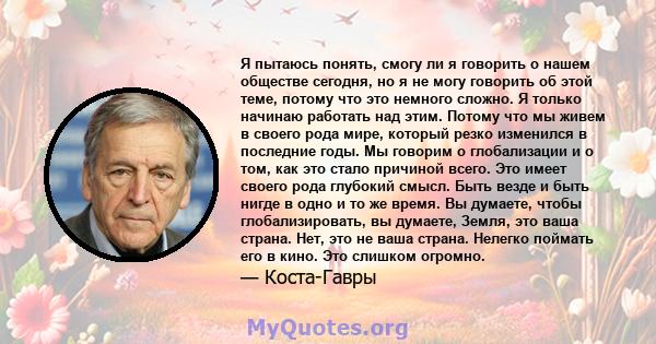 Я пытаюсь понять, смогу ли я говорить о нашем обществе сегодня, но я не могу говорить об этой теме, потому что это немного сложно. Я только начинаю работать над этим. Потому что мы живем в своего рода мире, который