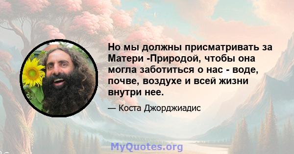 Но мы должны присматривать за Матери -Природой, чтобы она могла заботиться о нас - воде, почве, воздухе и всей жизни внутри нее.