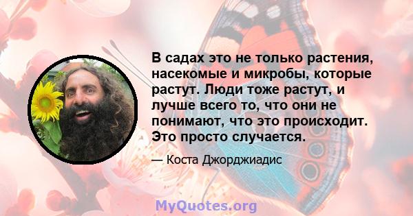 В садах это не только растения, насекомые и микробы, которые растут. Люди тоже растут, и лучше всего то, что они не понимают, что это происходит. Это просто случается.