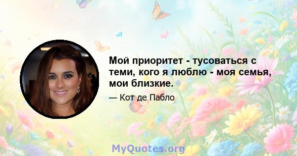 Мой приоритет - тусоваться с теми, кого я люблю - моя семья, мои близкие.