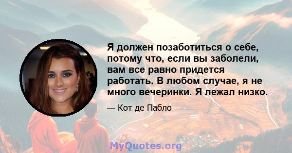 Я должен позаботиться о себе, потому что, если вы заболели, вам все равно придется работать. В любом случае, я не много вечеринки. Я лежал низко.