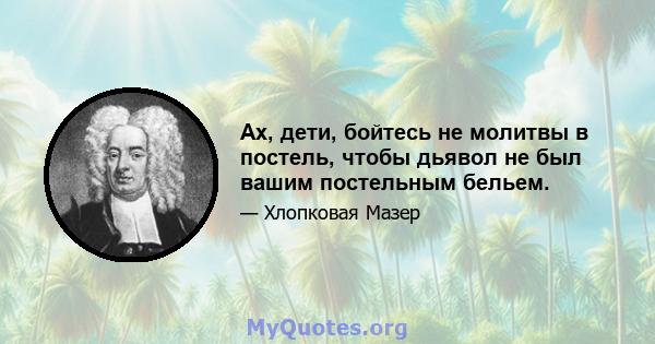 Ах, дети, бойтесь не молитвы в постель, чтобы дьявол не был вашим постельным бельем.