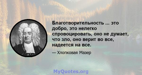 Благотворительность ... это добро, это нелегко спровоцировать, оно не думает, что зло, оно верит во все, надеется на все.