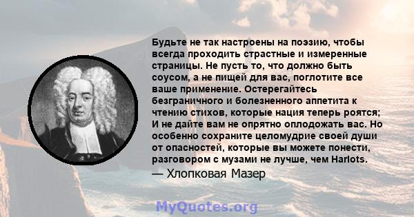 Будьте не так настроены на поэзию, чтобы всегда проходить страстные и измеренные страницы. Не пусть то, что должно быть соусом, а не пищей для вас, поглотите все ваше применение. Остерегайтесь безграничного и