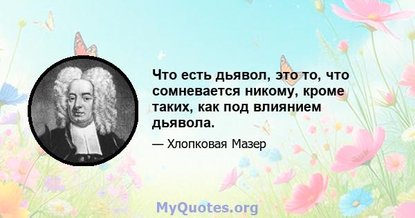 Что есть дьявол, это то, что сомневается никому, кроме таких, как под влиянием дьявола.