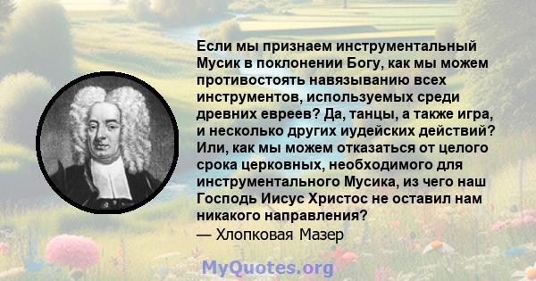 Если мы признаем инструментальный Мусик в поклонении Богу, как мы можем противостоять навязыванию всех инструментов, используемых среди древних евреев? Да, танцы, а также игра, и несколько других иудейских действий?