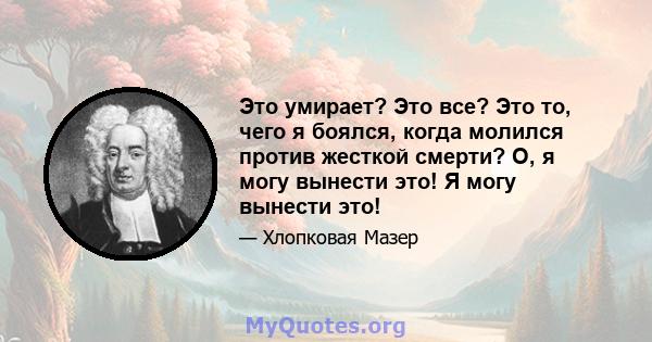 Это умирает? Это все? Это то, чего я боялся, когда молился против жесткой смерти? О, я могу вынести это! Я могу вынести это!