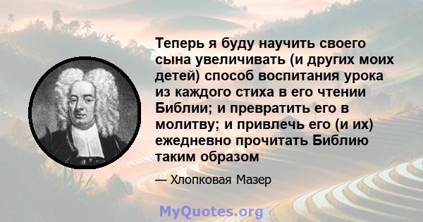 Теперь я буду научить своего сына увеличивать (и других моих детей) способ воспитания урока из каждого стиха в его чтении Библии; и превратить его в молитву; и привлечь его (и их) ежедневно прочитать Библию таким образом