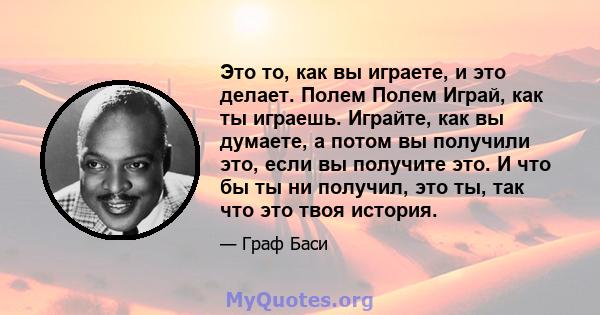 Это то, как вы играете, и это делает. Полем Полем Играй, как ты играешь. Играйте, как вы думаете, а потом вы получили это, если вы получите это. И что бы ты ни получил, это ты, так что это твоя история.