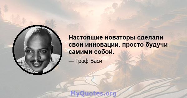 Настоящие новаторы сделали свои инновации, просто будучи самими собой.