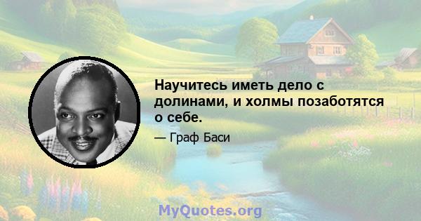 Научитесь иметь дело с долинами, и холмы позаботятся о себе.