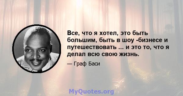 Все, что я хотел, это быть большим, быть в шоу -бизнесе и путешествовать ... и это то, что я делал всю свою жизнь.