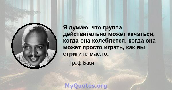 Я думаю, что группа действительно может качаться, когда она колеблется, когда она может просто играть, как вы стригите масло.