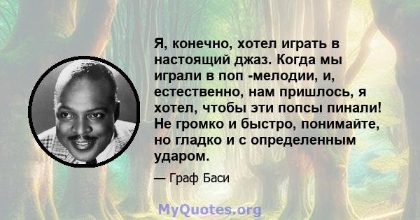 Я, конечно, хотел играть в настоящий джаз. Когда мы играли в поп -мелодии, и, естественно, нам пришлось, я хотел, чтобы эти попсы пинали! Не громко и быстро, понимайте, но гладко и с определенным ударом.