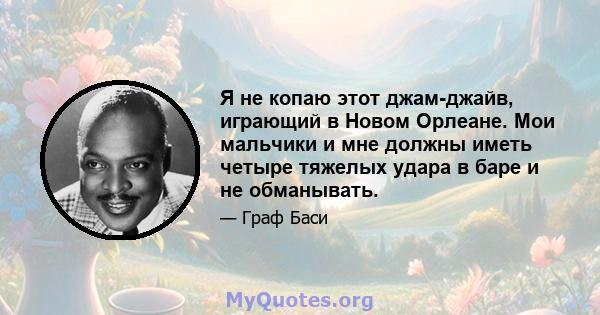 Я не копаю этот джам-джайв, играющий в Новом Орлеане. Мои мальчики и мне должны иметь четыре тяжелых удара в баре и не обманывать.