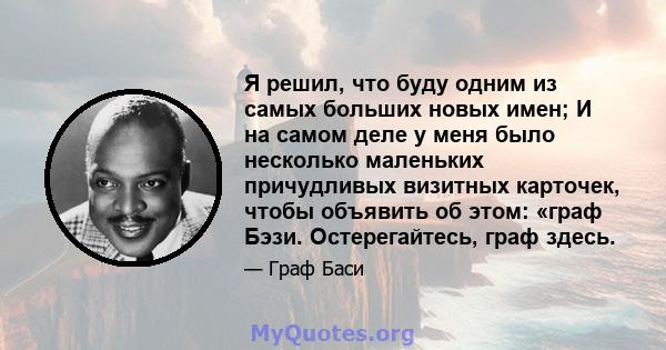 Я решил, что буду одним из самых больших новых имен; И на самом деле у меня было несколько маленьких причудливых визитных карточек, чтобы объявить об этом: «граф Бэзи. Остерегайтесь, граф здесь.