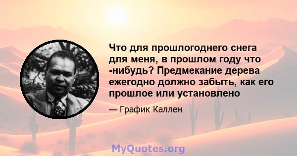 Что для прошлогоднего снега для меня, в прошлом году что -нибудь? Предмекание дерева ежегодно должно забыть, как его прошлое или установлено