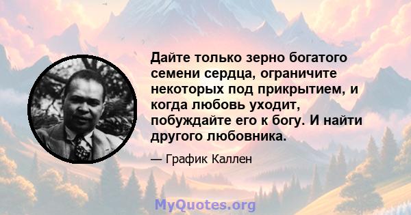 Дайте только зерно богатого семени сердца, ограничите некоторых под прикрытием, и когда любовь уходит, побуждайте его к богу. И найти другого любовника.