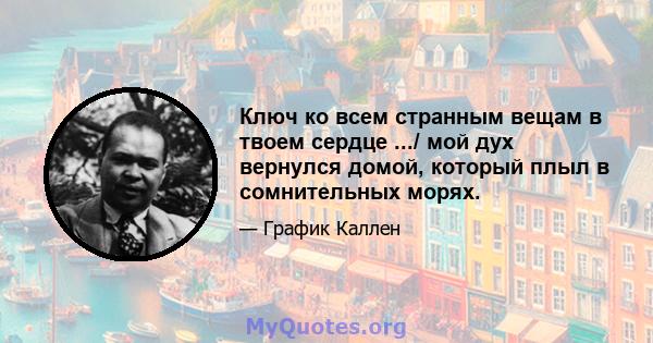 Ключ ко всем странным вещам в твоем сердце .../ мой дух вернулся домой, который плыл в сомнительных морях.