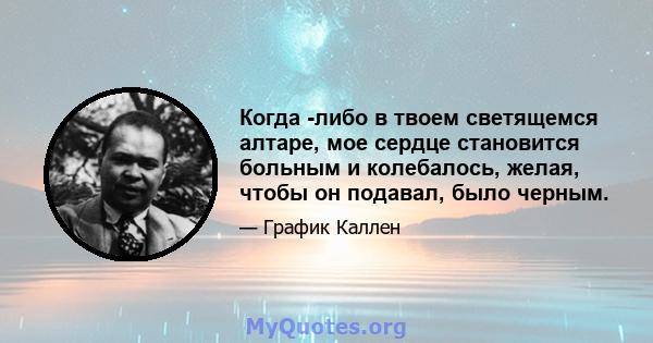 Когда -либо в твоем светящемся алтаре, мое сердце становится больным и колебалось, желая, чтобы он подавал, было черным.