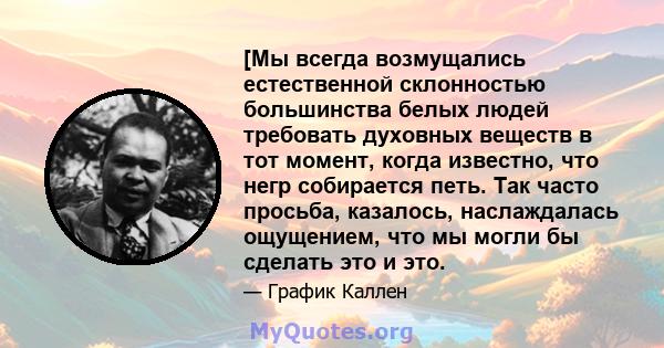 [Мы всегда возмущались естественной склонностью большинства белых людей требовать духовных веществ в тот момент, когда известно, что негр собирается петь. Так часто просьба, казалось, наслаждалась ощущением, что мы