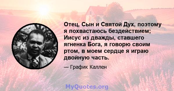 Отец, Сын и Святой Дух, поэтому я похвастаюсь бездействием; Иисус из дважды, ставшего ягненка Бога, я говорю своим ртом, в моем сердце я играю двойную часть.