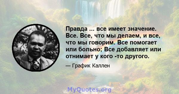 Правда ... все имеет значение. Все. Все, что мы делаем, и все, что мы говорим. Все помогает или больно; Все добавляет или отнимает у кого -то другого.