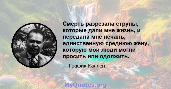 Смерть разрезала струны, которые дали мне жизнь, и передала мне печаль, единственную среднюю жену, которую мои люди могли просить или одолжить.