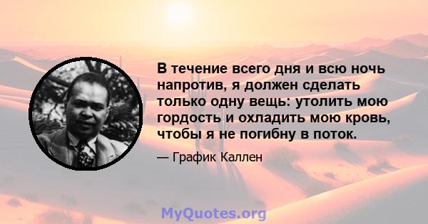 В течение всего дня и всю ночь напротив, я должен сделать только одну вещь: утолить мою гордость и охладить мою кровь, чтобы я не погибну в поток.