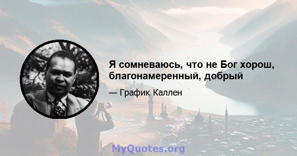 Я сомневаюсь, что не Бог хорош, благонамеренный, добрый