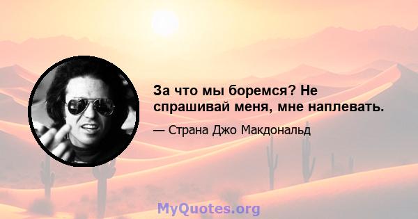 За что мы боремся? Не спрашивай меня, мне наплевать.