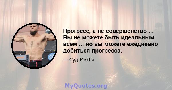 Прогресс, а не совершенство ... Вы не можете быть идеальным всем ... но вы можете ежедневно добиться прогресса.