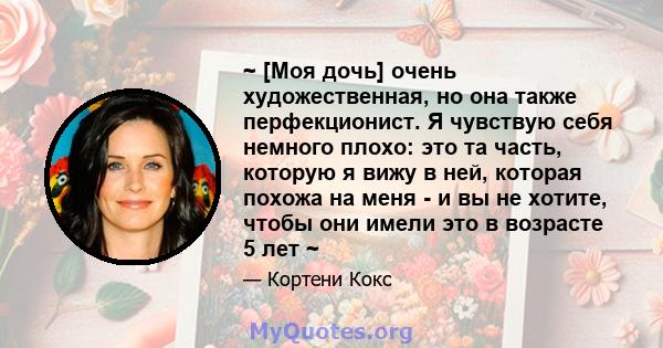 ~ [Моя дочь] очень художественная, но она также перфекционист. Я чувствую себя немного плохо: это та часть, которую я вижу в ней, которая похожа на меня - и вы не хотите, чтобы они имели это в возрасте 5 лет ~