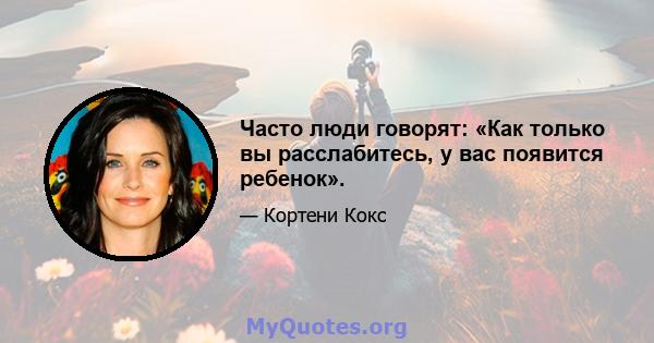 Часто люди говорят: «Как только вы расслабитесь, у вас появится ребенок».