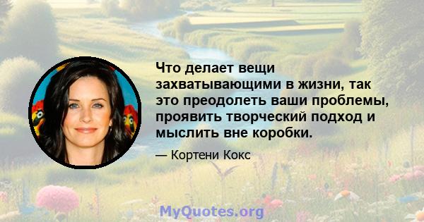 Что делает вещи захватывающими в жизни, так это преодолеть ваши проблемы, проявить творческий подход и мыслить вне коробки.