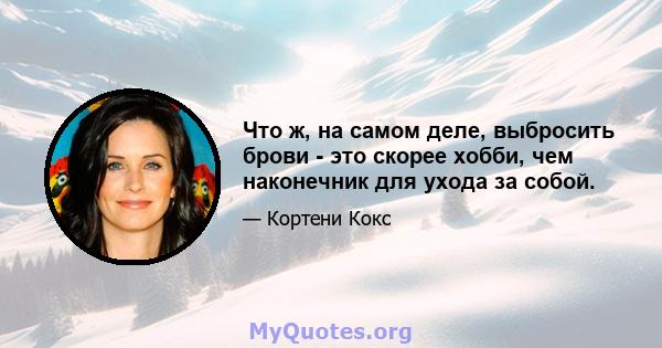 Что ж, на самом деле, выбросить брови - это скорее хобби, чем наконечник для ухода за собой.