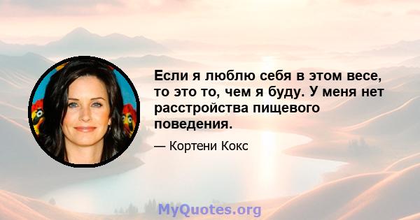 Если я люблю себя в этом весе, то это то, чем я буду. У меня нет расстройства пищевого поведения.