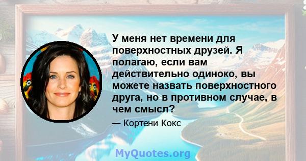 У меня нет времени для поверхностных друзей. Я полагаю, если вам действительно одиноко, вы можете назвать поверхностного друга, но в противном случае, в чем смысл?