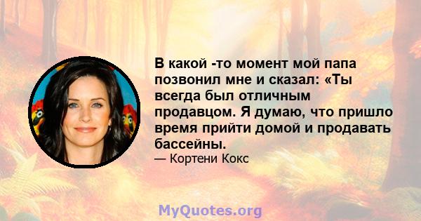 В какой -то момент мой папа позвонил мне и сказал: «Ты всегда был отличным продавцом. Я думаю, что пришло время прийти домой и продавать бассейны.