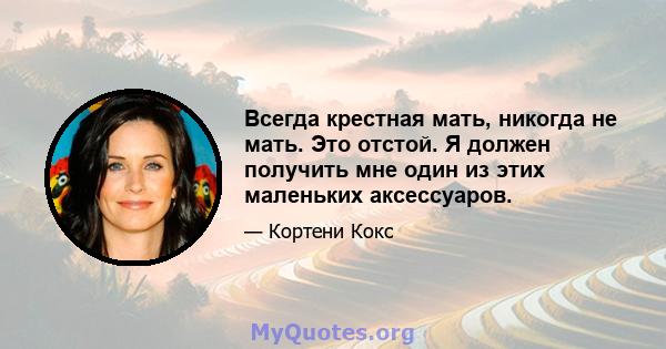 Всегда крестная мать, никогда не мать. Это отстой. Я должен получить мне один из этих маленьких аксессуаров.