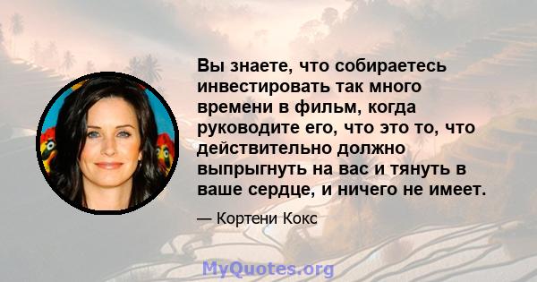 Вы знаете, что собираетесь инвестировать так много времени в фильм, когда руководите его, что это то, что действительно должно выпрыгнуть на вас и тянуть в ваше сердце, и ничего не имеет.