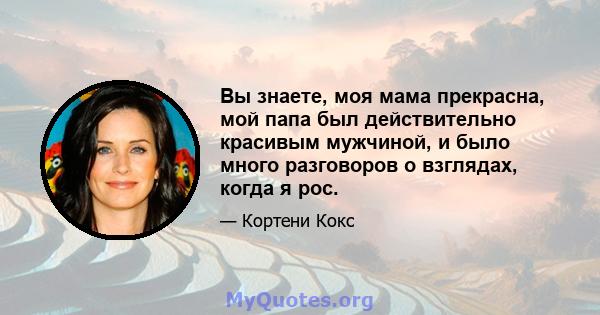 Вы знаете, моя мама прекрасна, мой папа был действительно красивым мужчиной, и было много разговоров о взглядах, когда я рос.